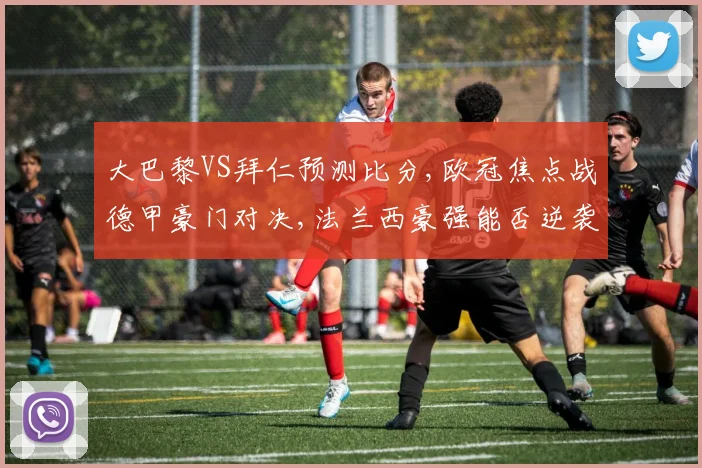 大巴黎VS拜仁预测比分,欧冠焦点战德甲豪门对决,法兰西豪强能否逆袭,悬念迭起
