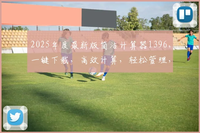 2025年度最新版简洁计算器1396，一键下载，高效计算，轻松管理，必备神器，三步入手