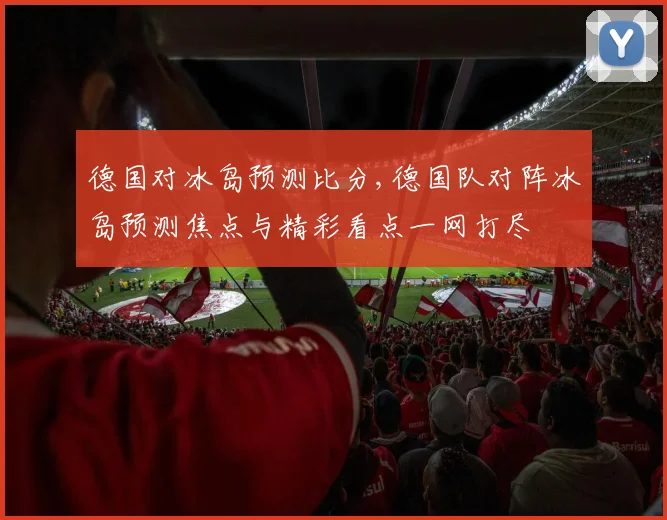 德国对冰岛预测比分,德国队对阵冰岛预测焦点与精彩看点一网打尽