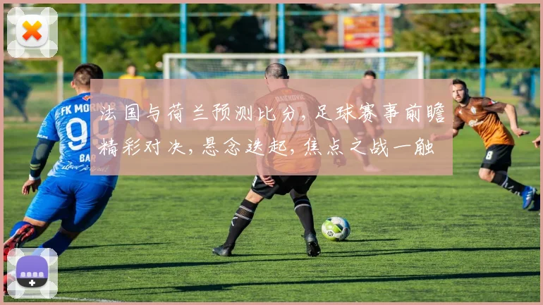 法国与荷兰预测比分,足球赛事前瞻精彩对决,悬念迭起,焦点之战一触即发,谁将问鼎