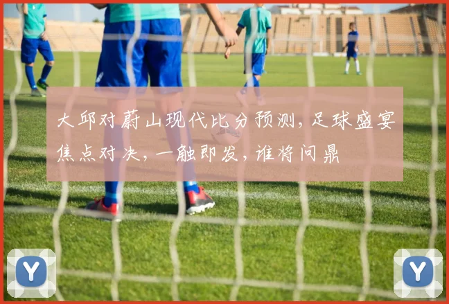 大邱对蔚山现代比分预测,足球盛宴焦点对决,一触即发,谁将问鼎